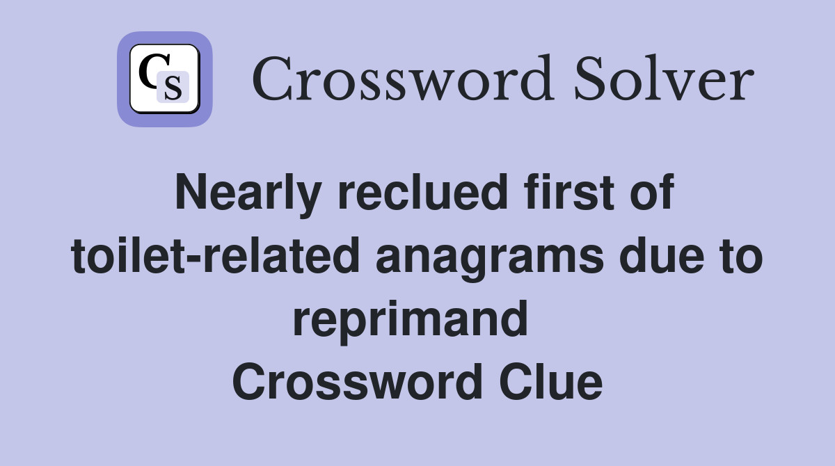 Nearly reclued first of toilet-related anagrams due to reprimand  Crossword Clue