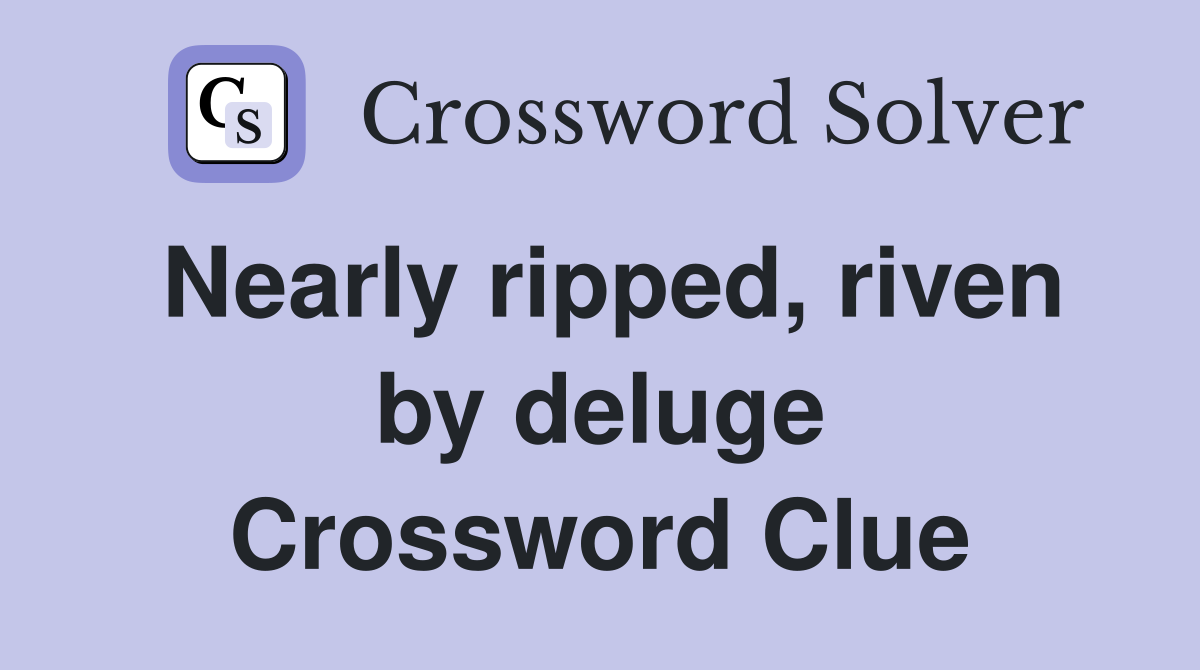 Nearly ripped, riven by deluge Crossword Clue