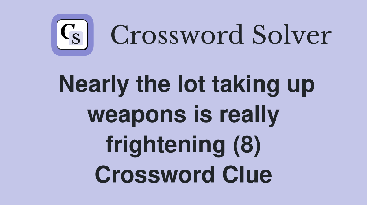 Nearly the lot taking up weapons is really frightening (8) Crossword Clue