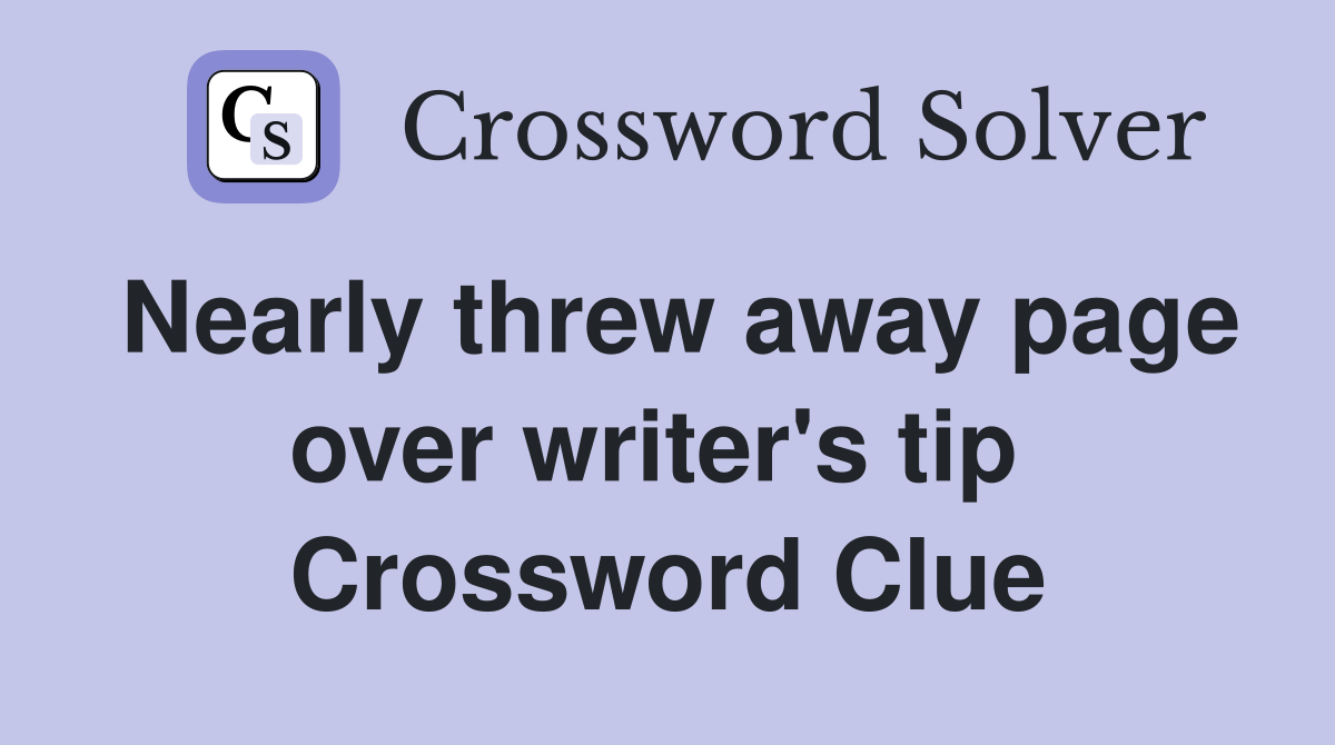Nearly threw away page over writer's tip  Crossword Clue