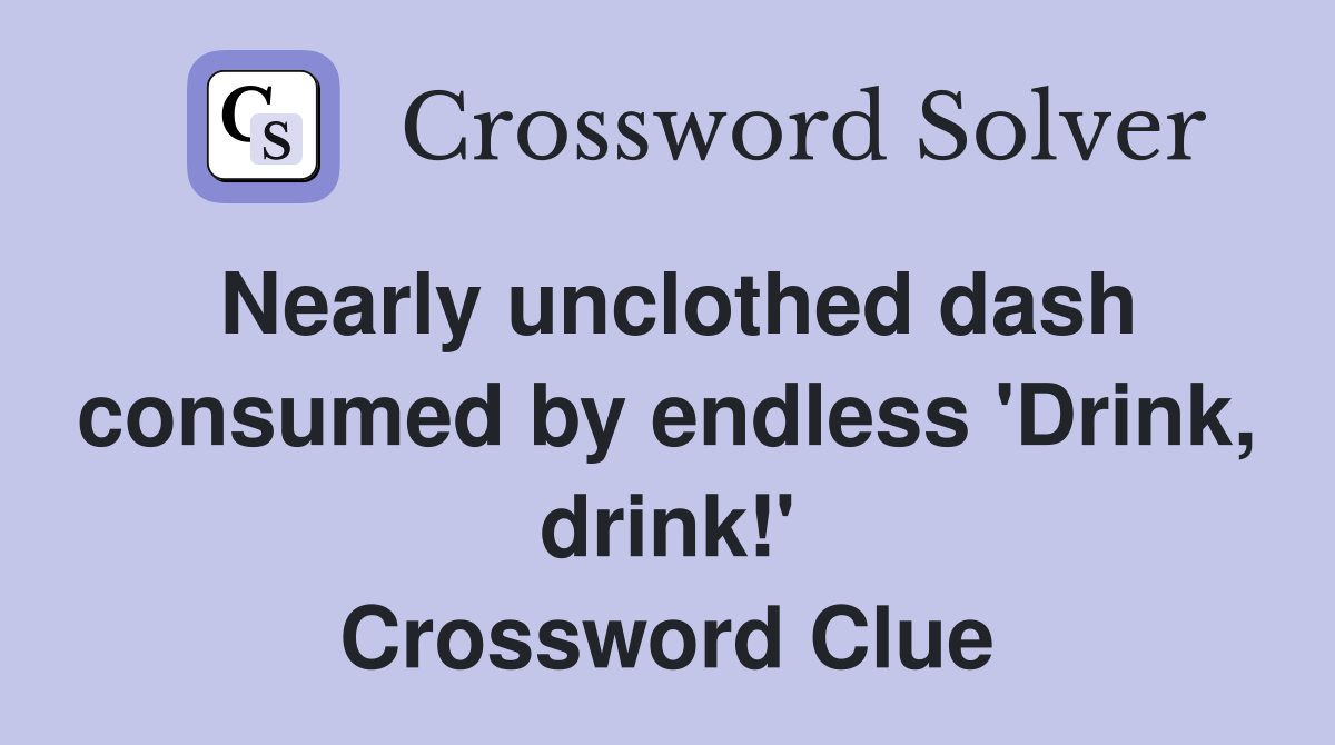Nearly unclothed dash consumed by endless 'Drink, drink!' Crossword Clue