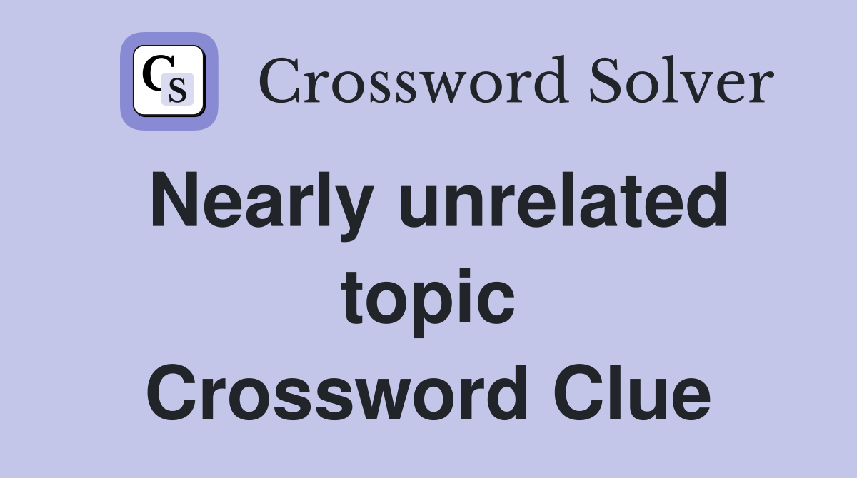 Nearly unrelated topic Crossword Clue