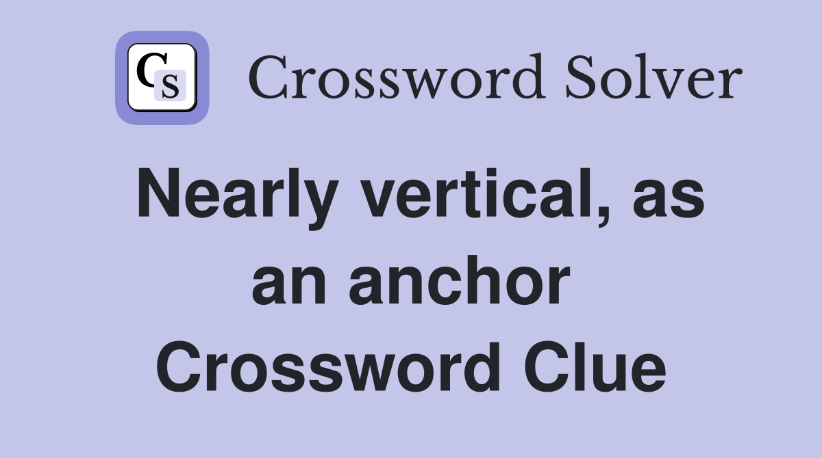 Nearly vertical, as an anchor Crossword Clue
