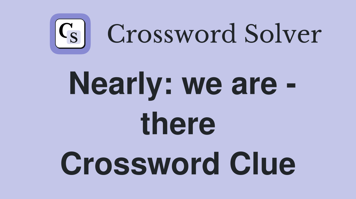 Nearly: we are - there Crossword Clue