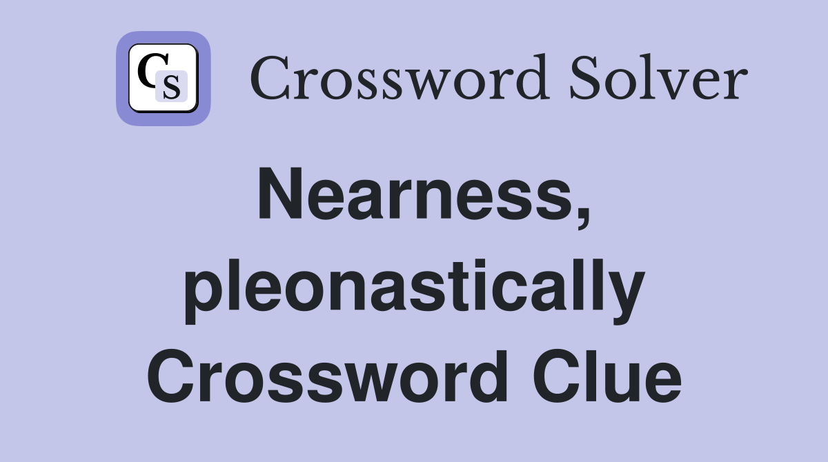 Nearness, pleonastically Crossword Clue