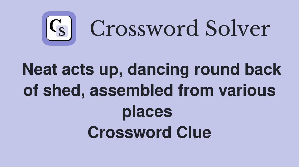 Neat acts up, dancing round back of shed, assembled from various places  Crossword Clue