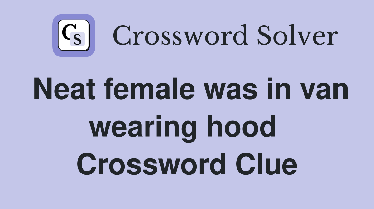 Neat female was in van wearing hood  Crossword Clue