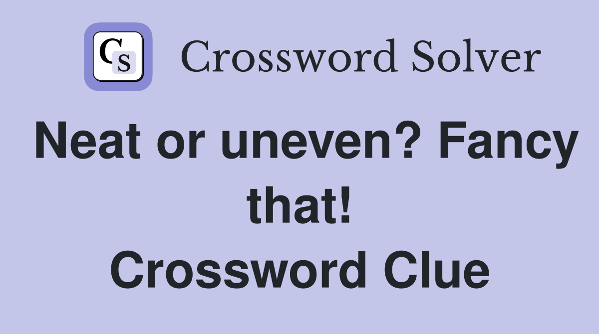 Neat or uneven? Fancy that! Crossword Clue