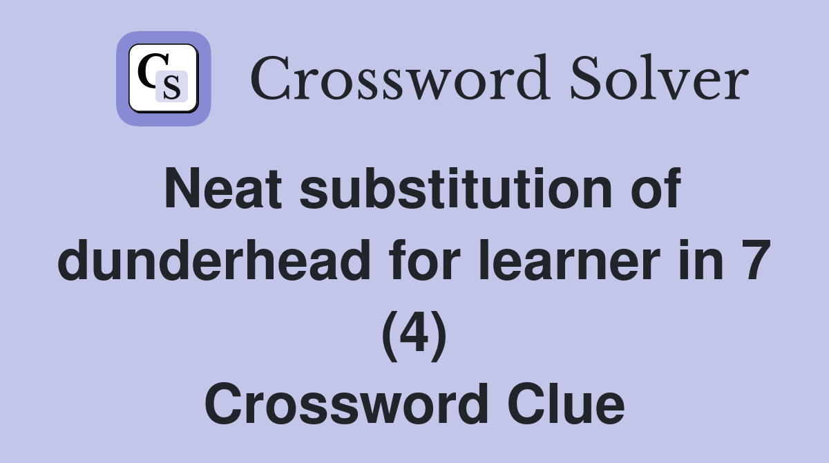 Neat substitution of dunderhead for learner in 7 (4) Crossword Clue