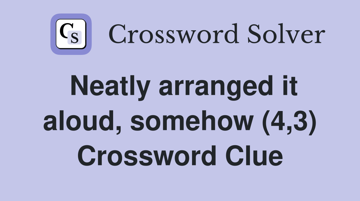 Neatly arranged it aloud, somehow (4,3) Crossword Clue
