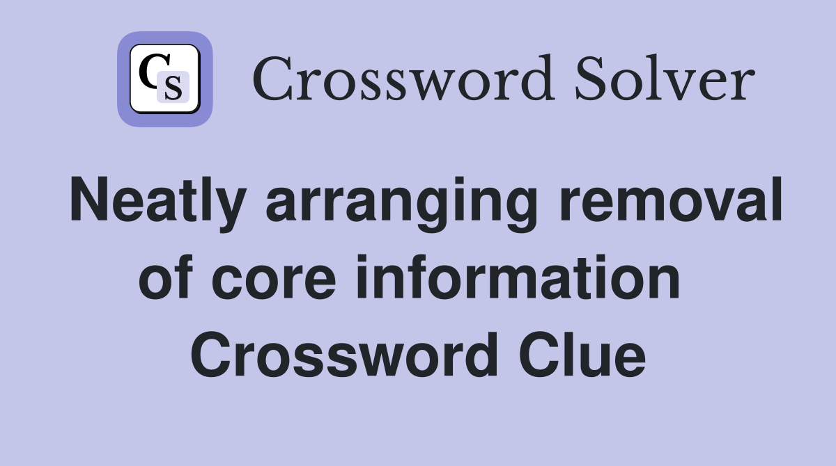 Neatly arranging removal of core information  Crossword Clue