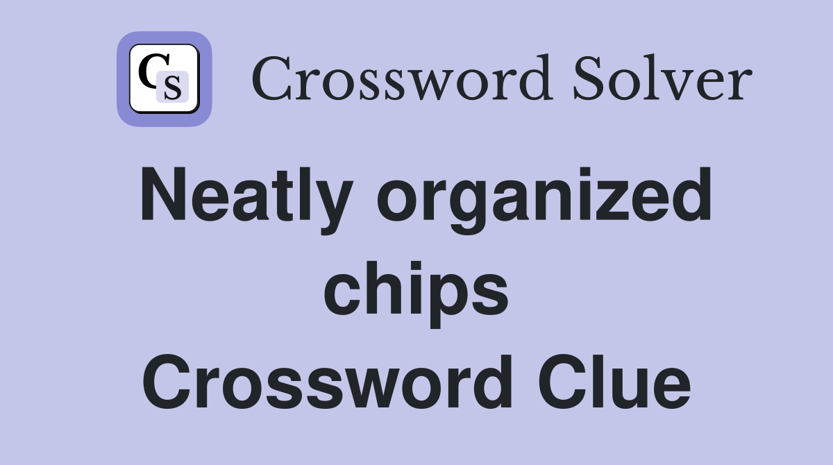 Neatly organized chips Crossword Clue