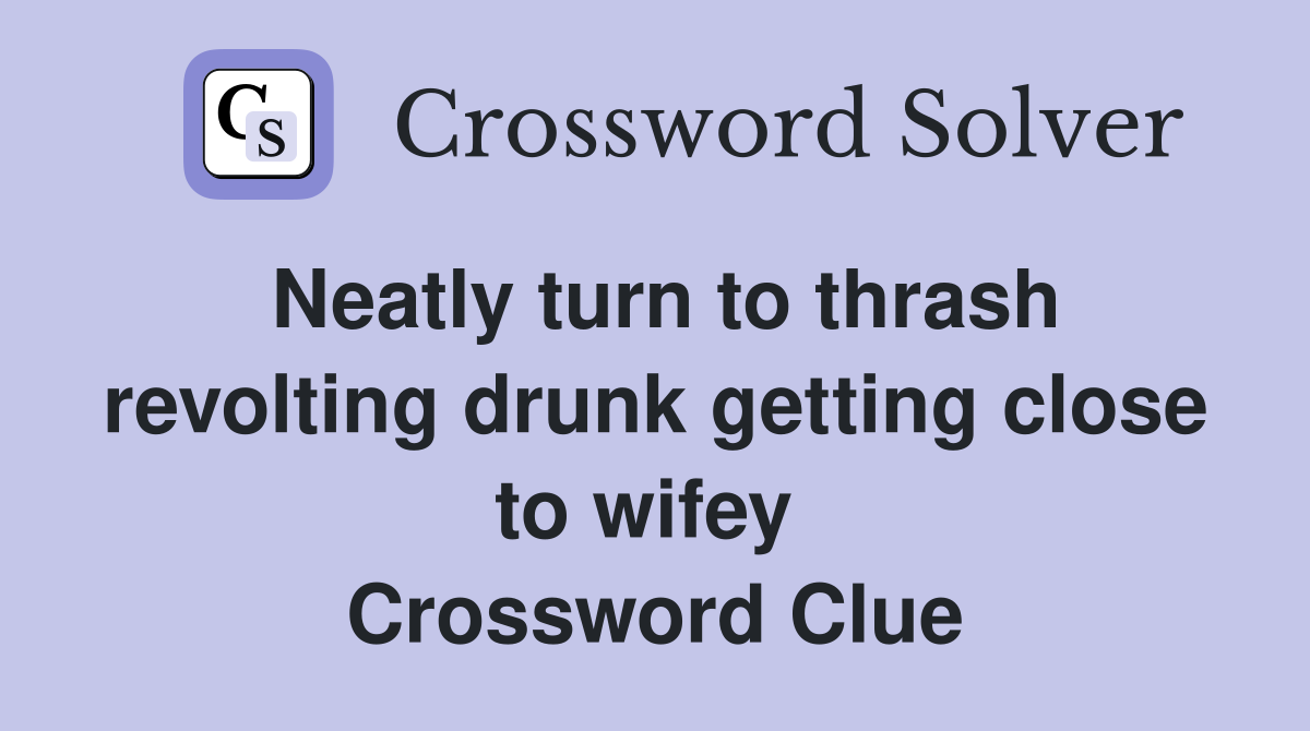 Neatly turn to thrash revolting drunk getting close to wifey  Crossword Clue