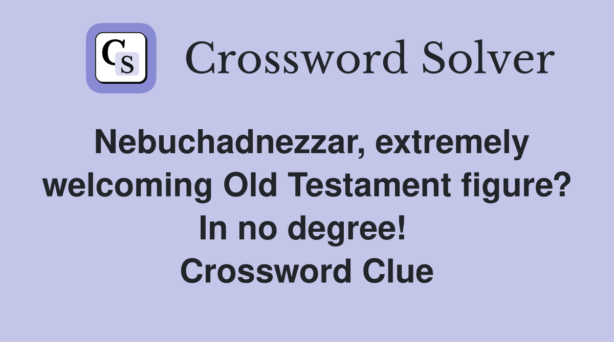 Nebuchadnezzar, extremely welcoming Old Testament figure? In no degree!  Crossword Clue