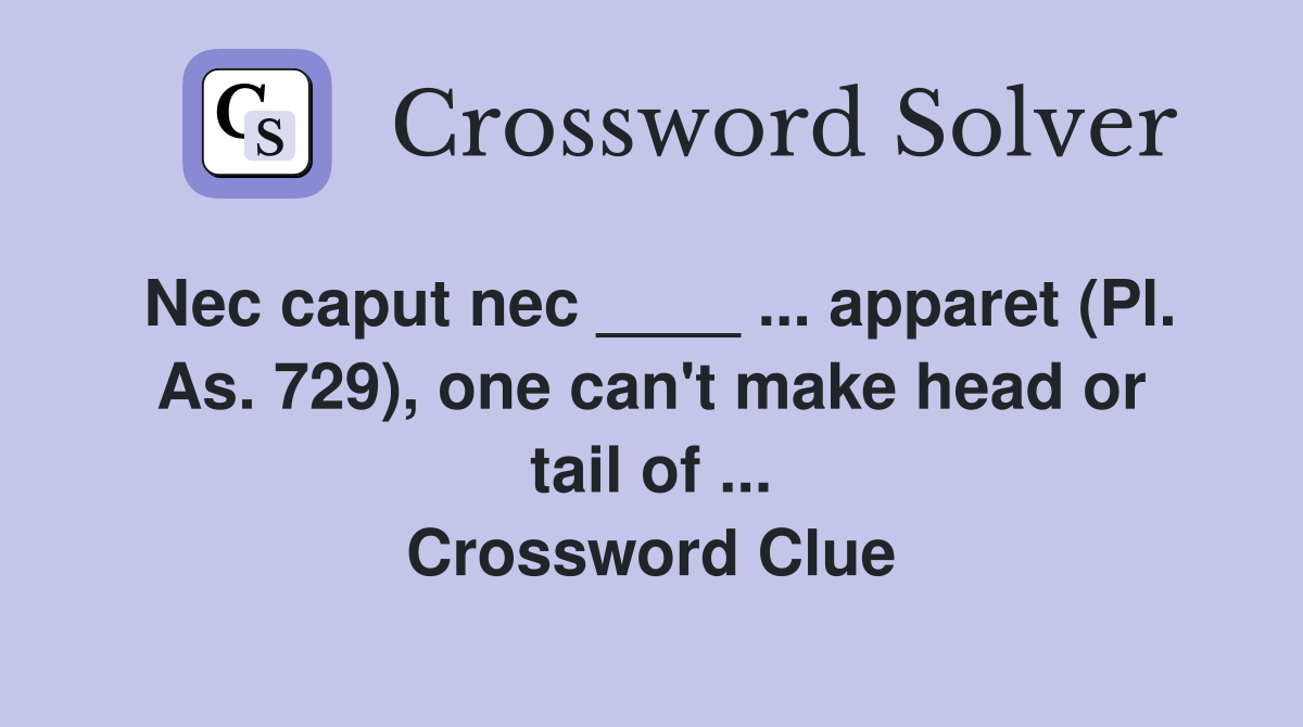 Nec caput nec ____ ... apparet (Pl. As. 729), one can't make head or tail of ... Crossword Clue