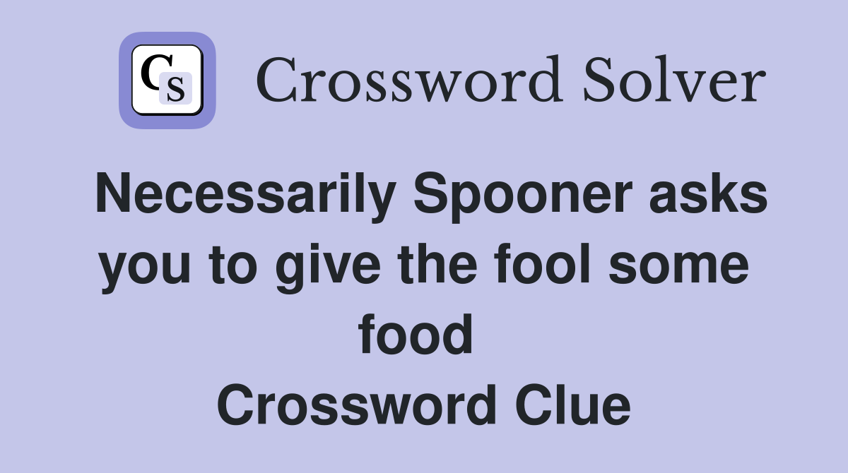 Necessarily Spooner asks you to give the fool some food  Crossword Clue