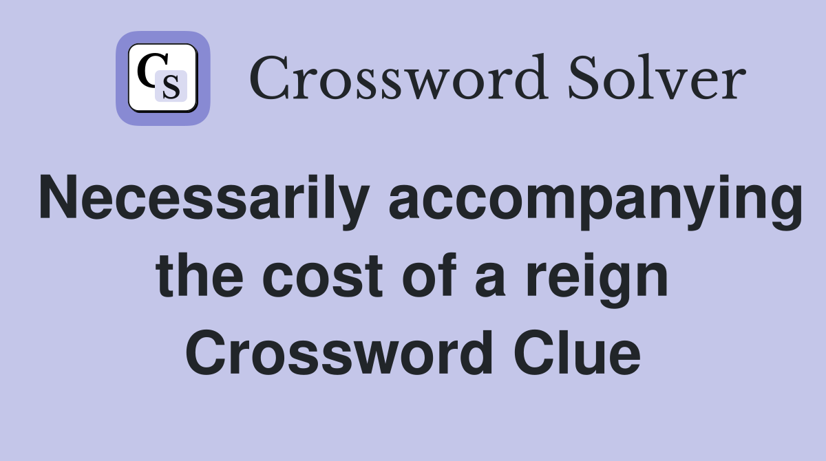 Necessarily accompanying the cost of a reign Crossword Clue
