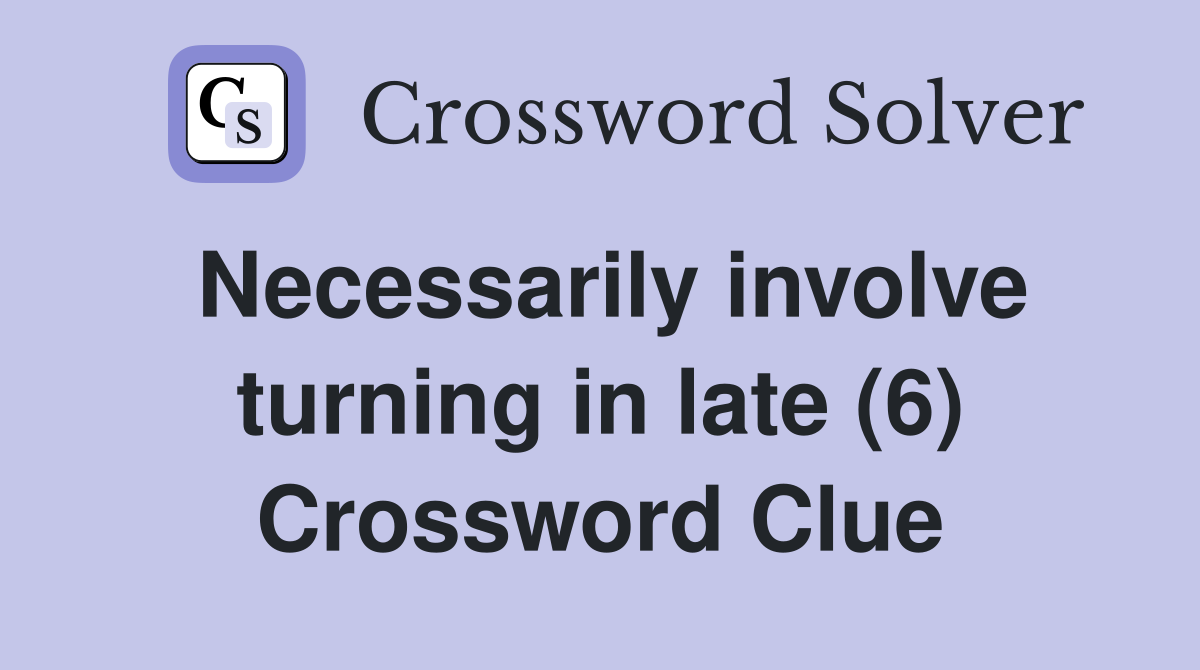 Necessarily involve turning in late (6) Crossword Clue