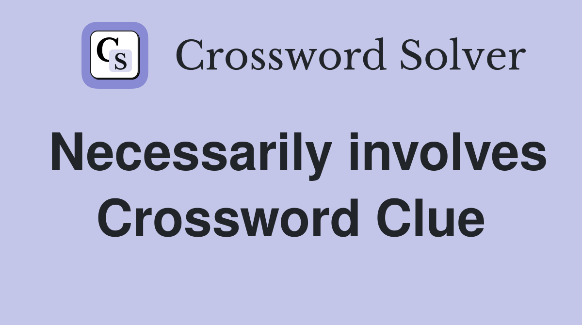 Necessarily involves Crossword Clue