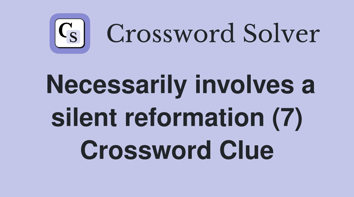 Necessarily involves a silent reformation (7) Crossword Clue