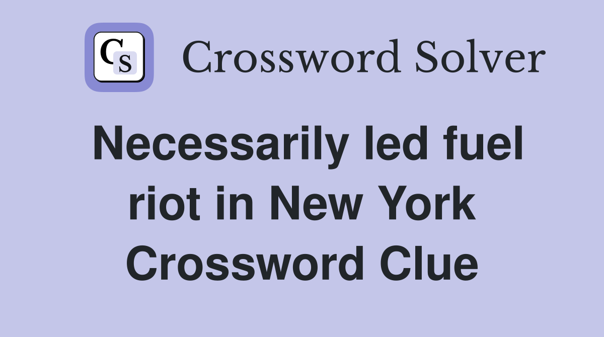 Necessarily led fuel riot in New York Crossword Clue
