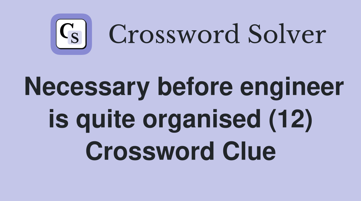 Necessary before engineer is quite organised (12) Crossword Clue