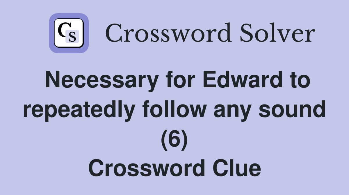 Necessary for Edward to repeatedly follow any sound (6) Crossword Clue