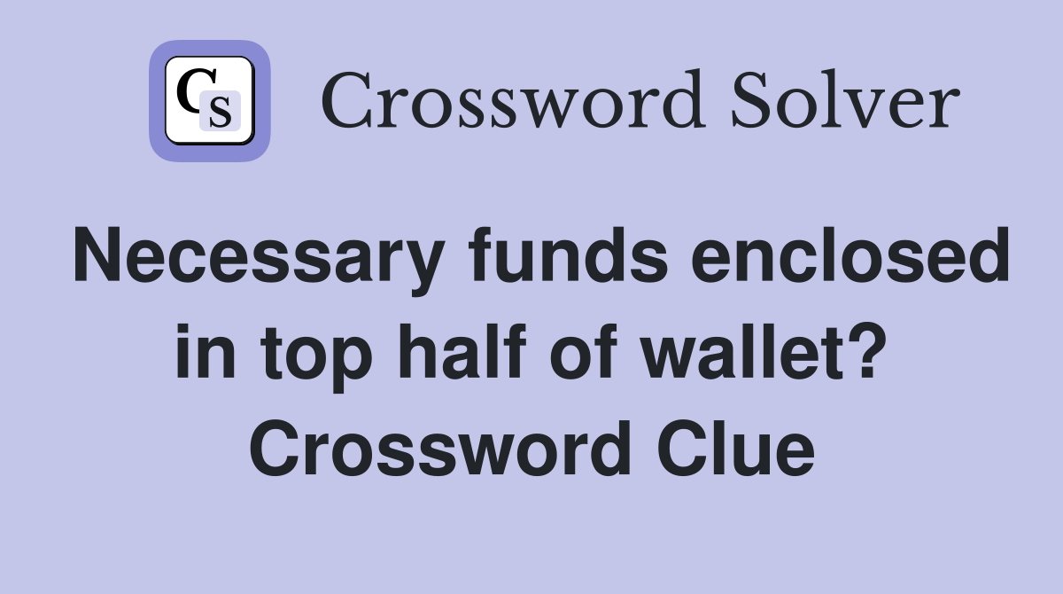 Necessary funds enclosed in top half of wallet? Crossword Clue