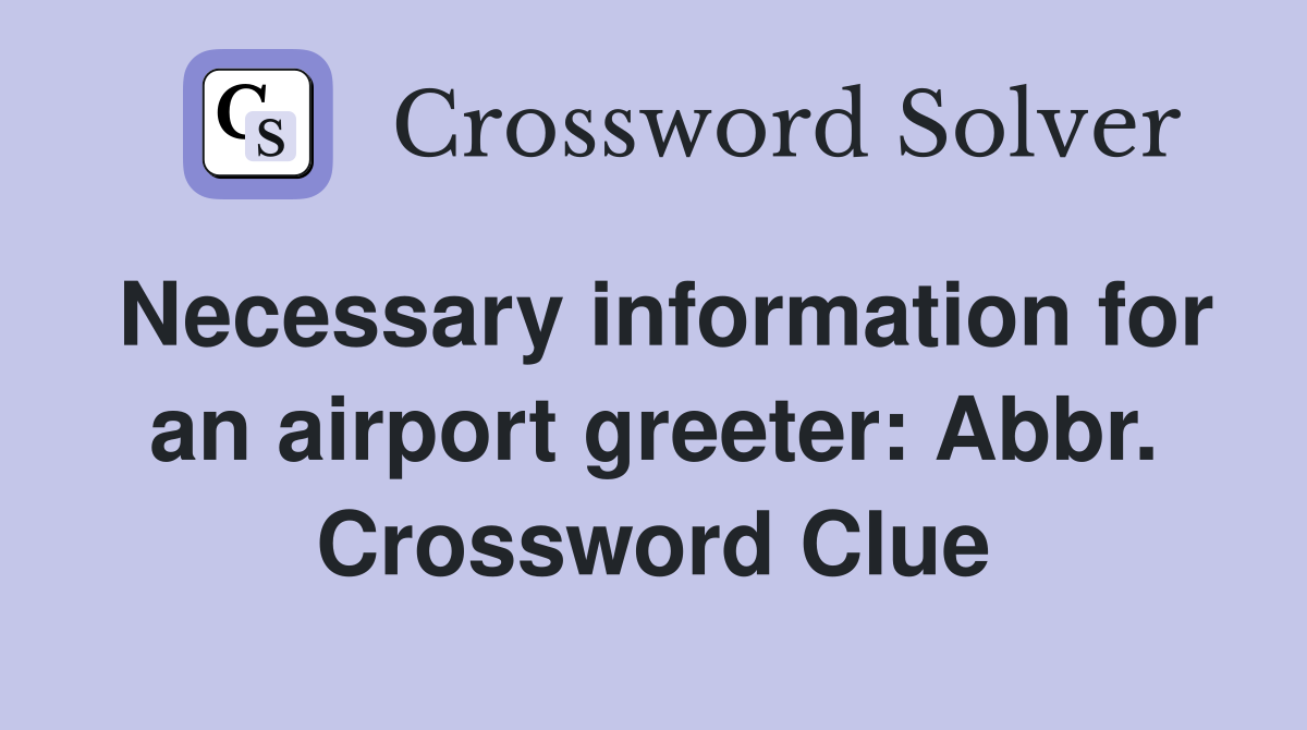 Necessary information for an airport greeter: Abbr. Crossword Clue