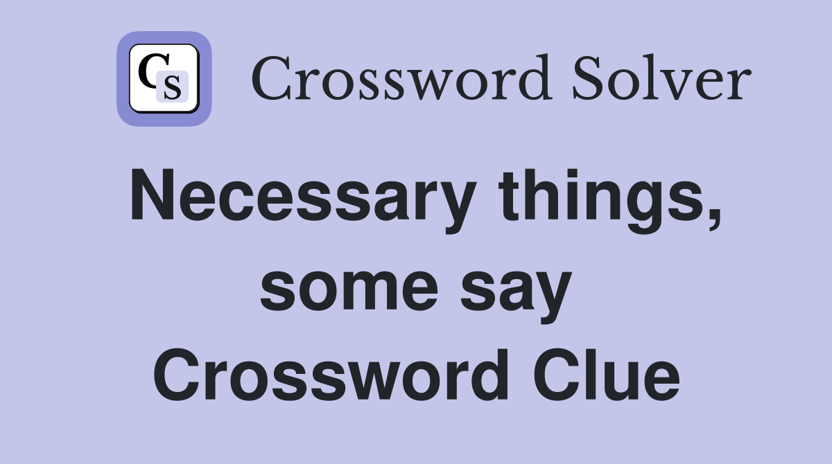 Necessary things, some say Crossword Clue
