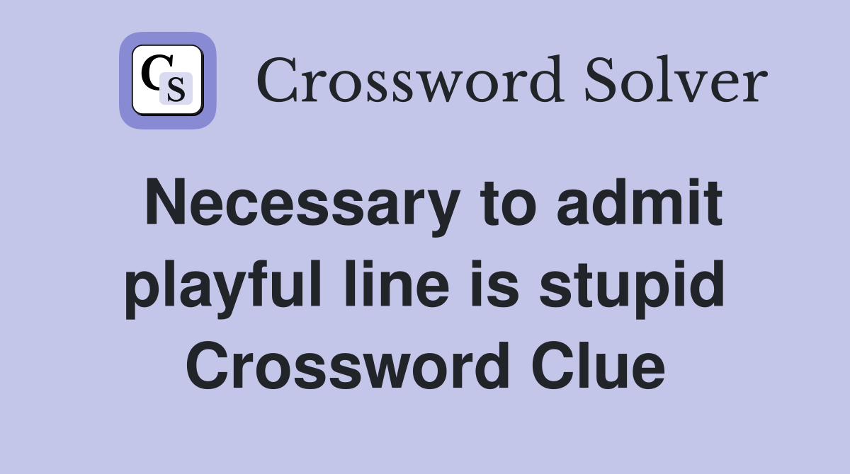 Necessary to admit playful line is stupid Crossword Clue