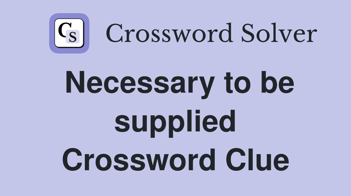 Necessary to be supplied Crossword Clue
