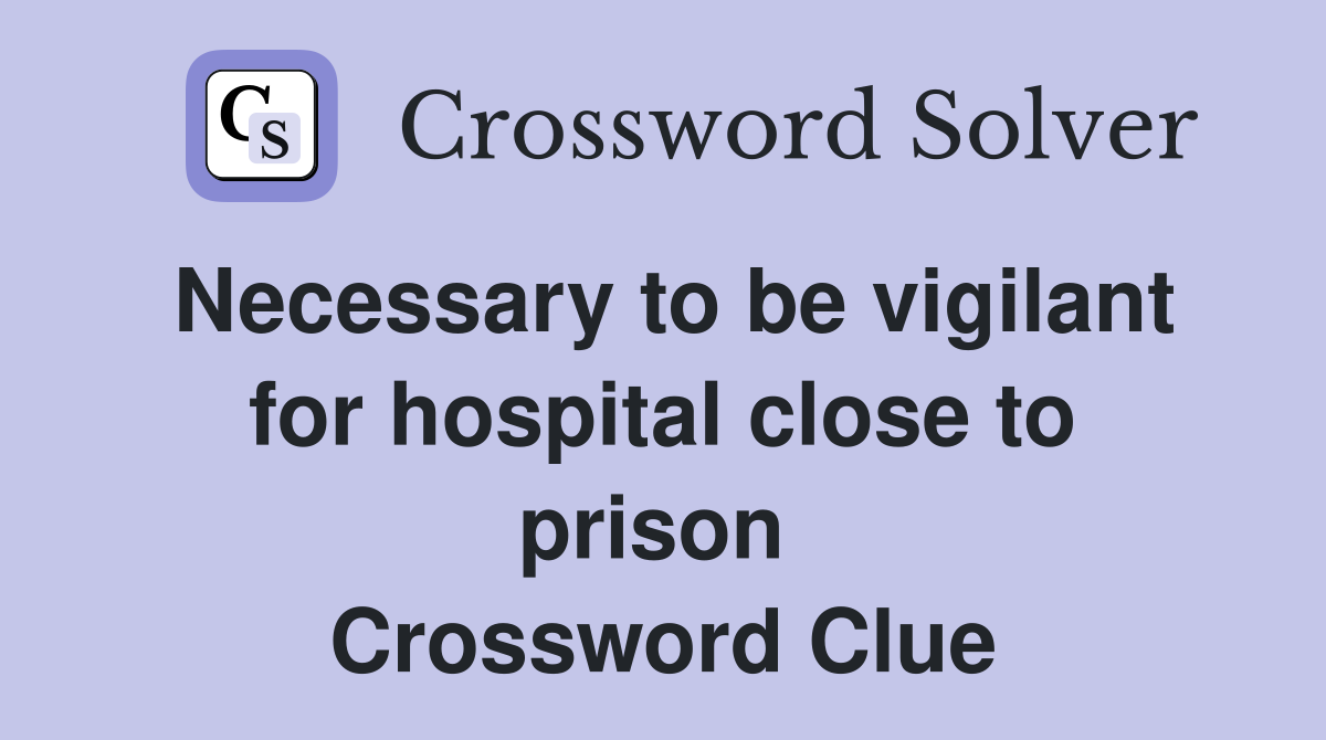 Necessary to be vigilant for hospital close to prison  Crossword Clue