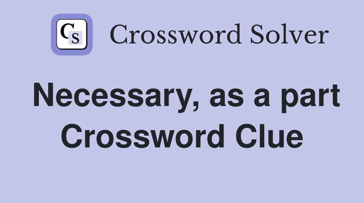 Necessary, as a part Crossword Clue