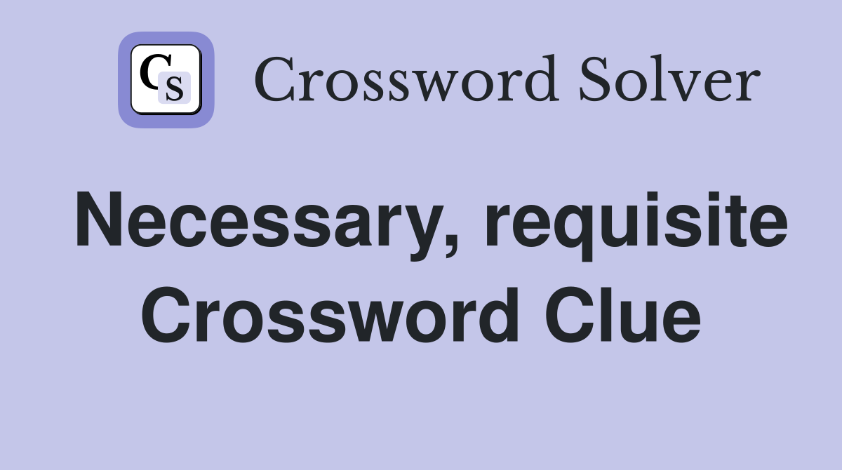 Necessary, requisite Crossword Clue