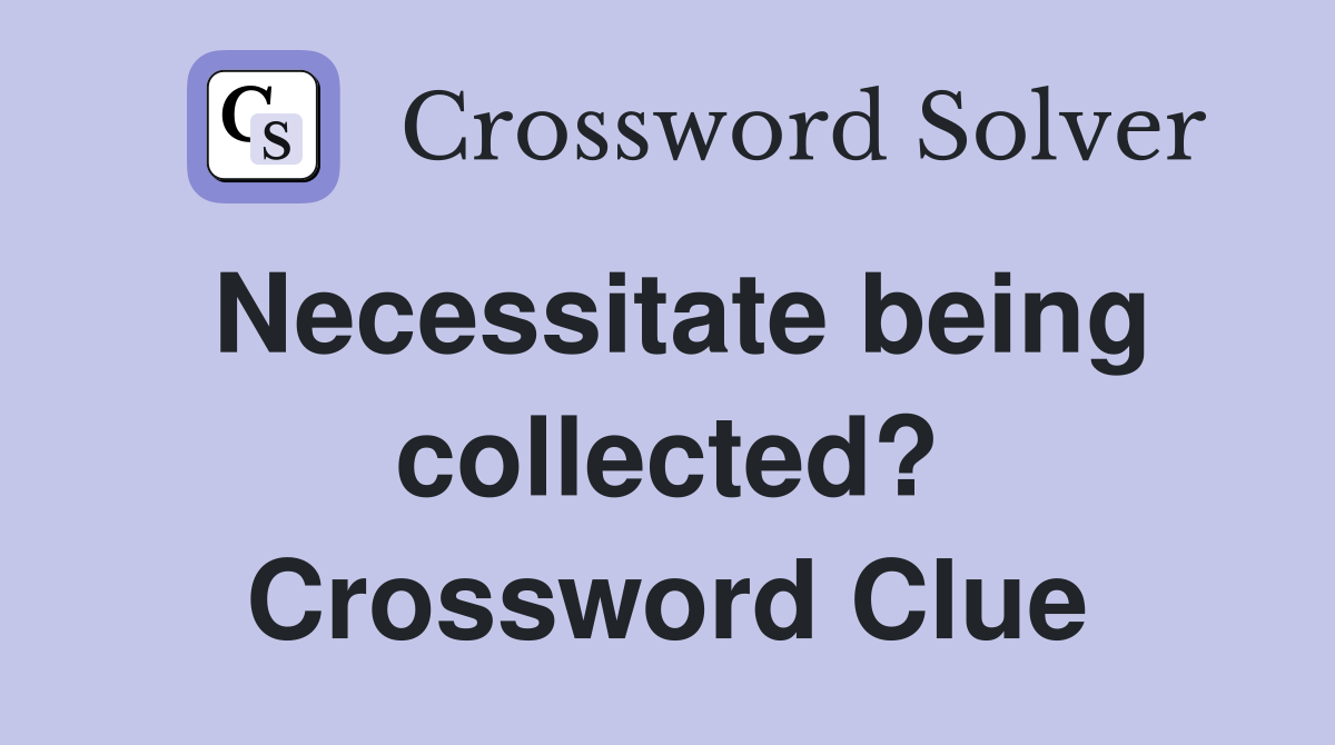 Necessitate being collected? Crossword Clue Answers Crossword Solver
