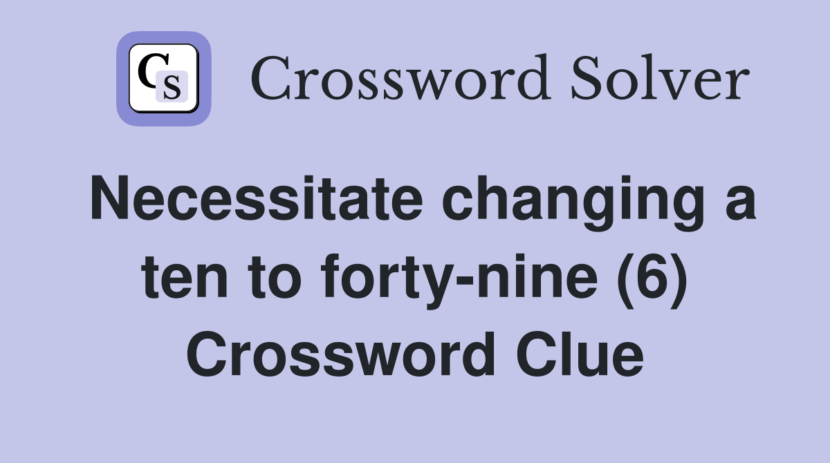 Necessitate changing a ten to forty-nine (6) Crossword Clue