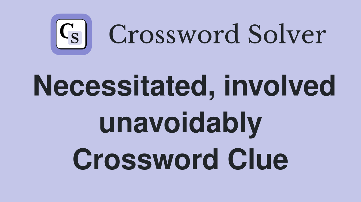 Necessitated, involved unavoidably Crossword Clue