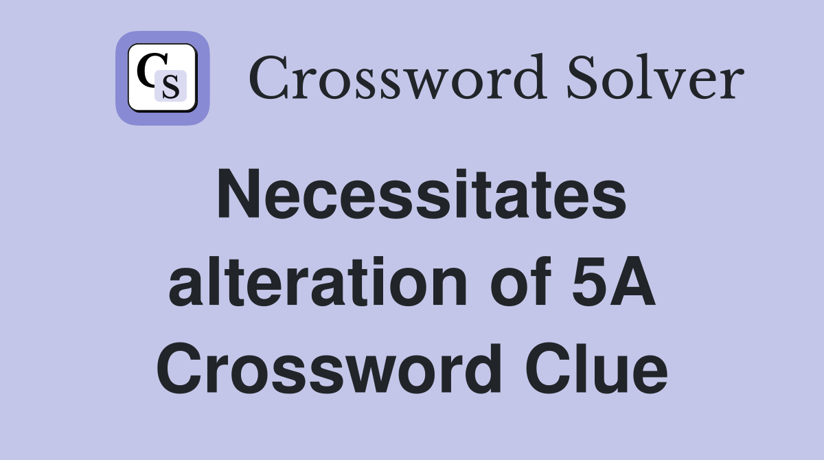 Necessitates alteration of 5A Crossword Clue