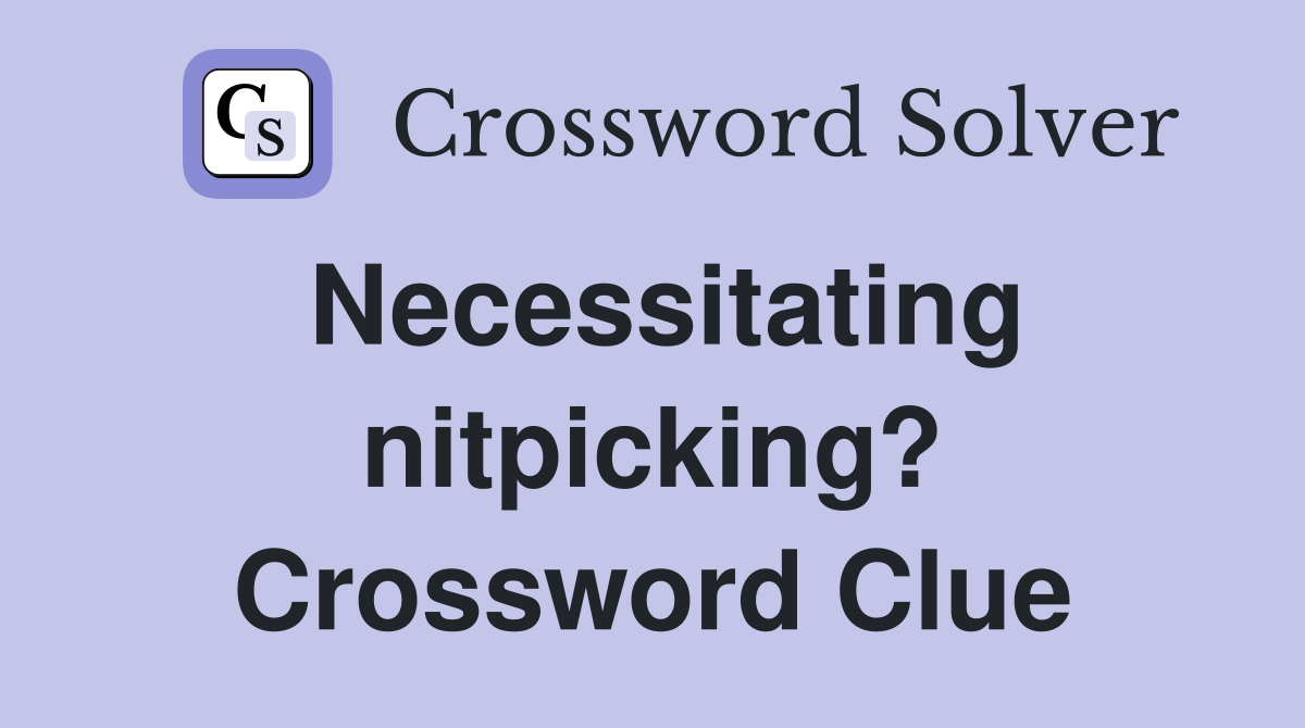 Necessitating nitpicking? Crossword Clue