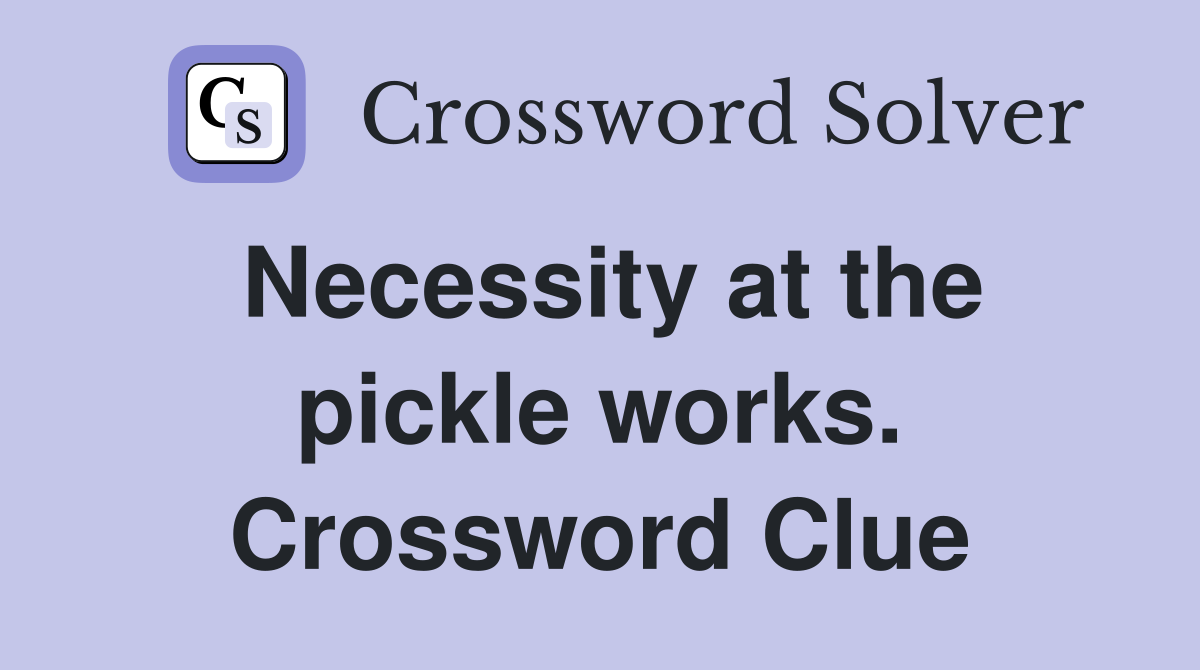 Necessity at the pickle works. Crossword Clue