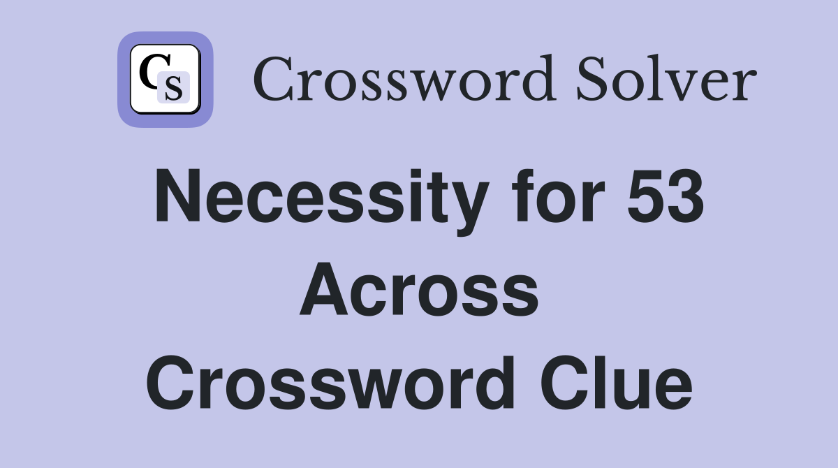Necessity for 53 Across Crossword Clue