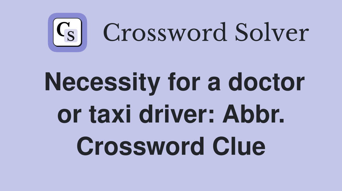 Necessity for a doctor or taxi driver: Abbr. Crossword Clue