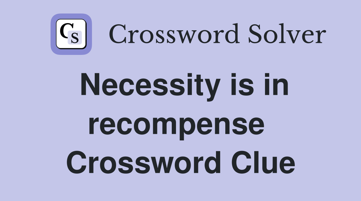 Necessity is in recompense  Crossword Clue