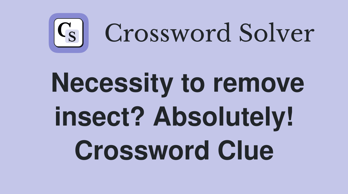 Necessity to remove insect? Absolutely! Crossword Clue