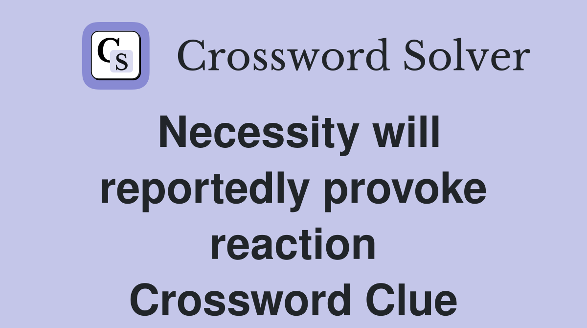 Necessity will reportedly provoke reaction Crossword Clue