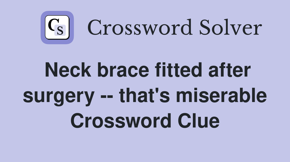 Neck brace fitted after surgery -- that's miserable Crossword Clue