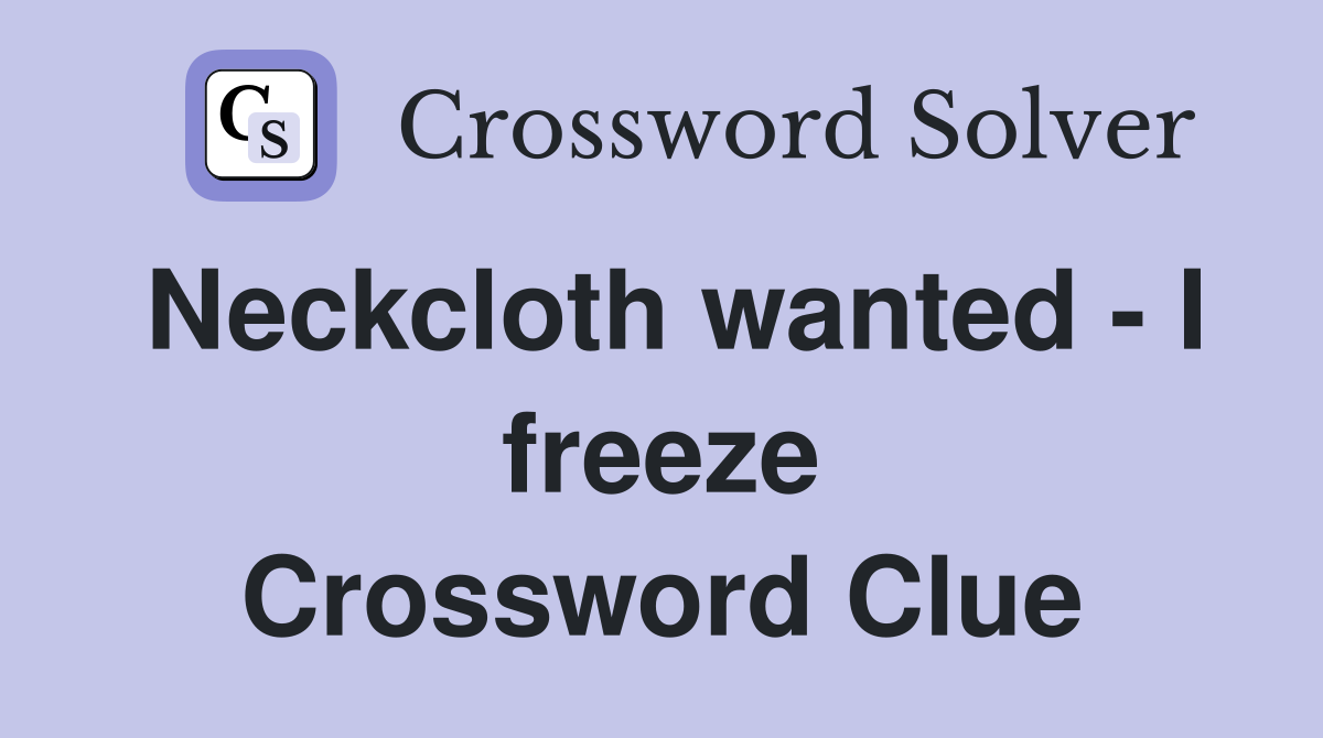 Neckcloth wanted - I freeze Crossword Clue