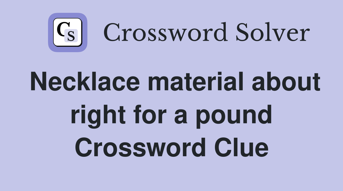 Necklace material about right for a pound Crossword Clue