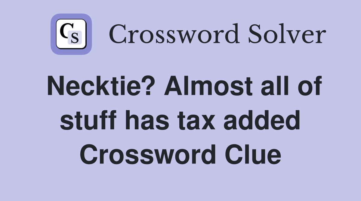 Necktie? Almost all of stuff has tax added Crossword Clue